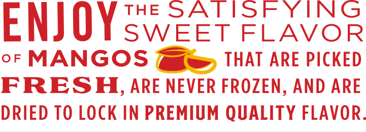 Enjoy the satisfying sweet flavor of Mangos that are picked fresh, are never frozen, and are driec to lock in premium quality flavor.